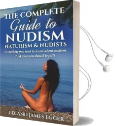 The Complete Guide to Nudism, Naturism and Nudists: Everything you Need to Know About Nudism. (And why you Should try it) Audiobook download free by Liz Egger