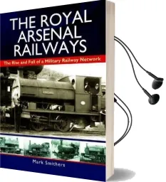 The Royal Arsenal Railways: The Rise and Fall of a Military Railway Network Audiobook download free by Mark Smithers