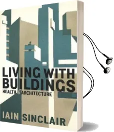 Living With Buildings: And Walking With Ghosts - on Health and Architecture Audiobook download free by Iain Sinclair