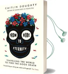 From Here to Eternity: Travelling the World to Find the Good Death Audiobook download free by Caitlin Doughty